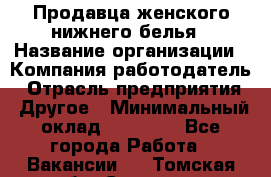 Продавца женского нижнего белья › Название организации ­ Компания-работодатель › Отрасль предприятия ­ Другое › Минимальный оклад ­ 31 000 - Все города Работа » Вакансии   . Томская обл.,Северск г.